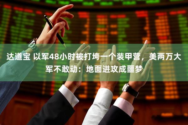 达道宝 以军48小时被打垮一个装甲营，美两万大军不敢动：地面进攻成噩梦