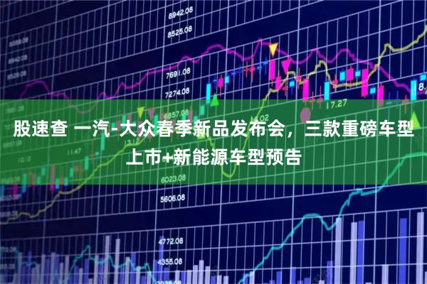 股速查 一汽-大众春季新品发布会，三款重磅车型上市+新能源车型预告