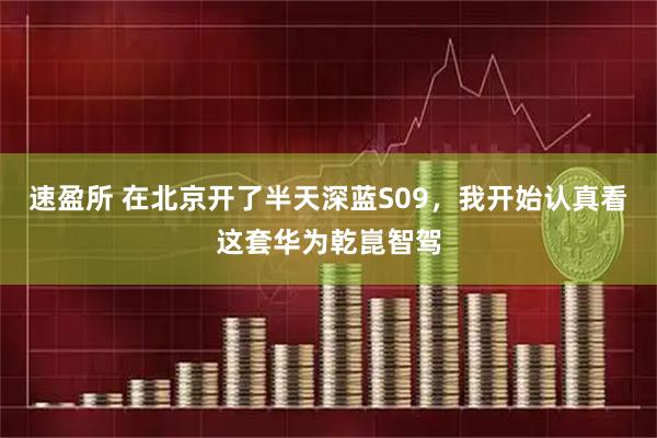 速盈所 在北京开了半天深蓝S09，我开始认真看这套华为乾崑智驾