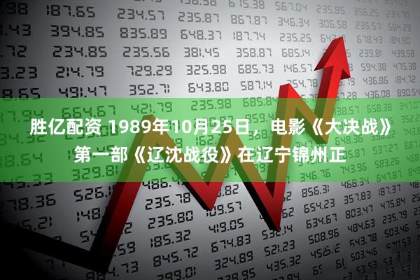 胜亿配资 1989年10月25日，电影《大决战》第一部《辽沈战役》在辽宁锦州正