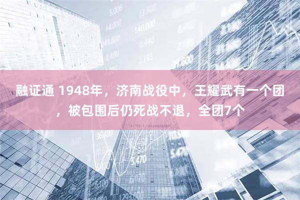 融证通 1948年，济南战役中，王耀武有一个团，被包围后仍死战不退，全团7个