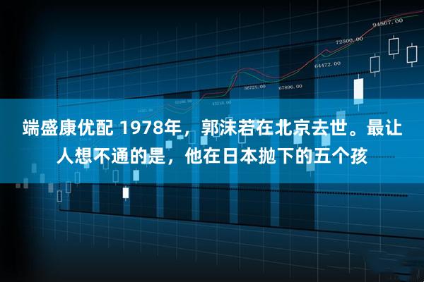 端盛康优配 1978年，郭沫若在北京去世。最让人想不通的是，他在日本抛下的五个孩
