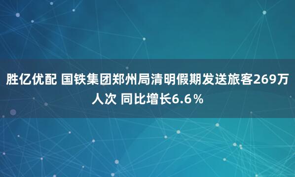 胜亿优配 国铁集团郑州局清明假期发送旅客269万人次 同比增长6.6％