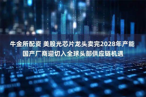 牛金所配资 美股光芯片龙头卖完2028年产能 国产厂商迎切入全球头部供应链机遇