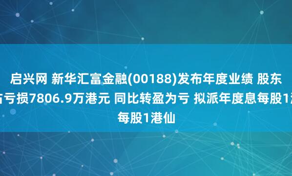 启兴网 新华汇富金融(00188)发布年度业绩 股东应占亏损7806.9万港元 同比转盈为亏 拟派年度息每股1港仙