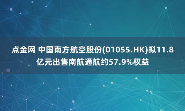 点金网 中国南方航空股份(01055.HK)拟11.8亿元出售南航通航约57.9%权益