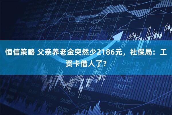 恒信策略 父亲养老金突然少2186元，社保局：工资卡借人了？