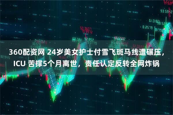 360配资网 24岁美女护士付雪飞斑马线遭碾压，ICU 苦撑5个月离世，责任认定反转全网炸锅