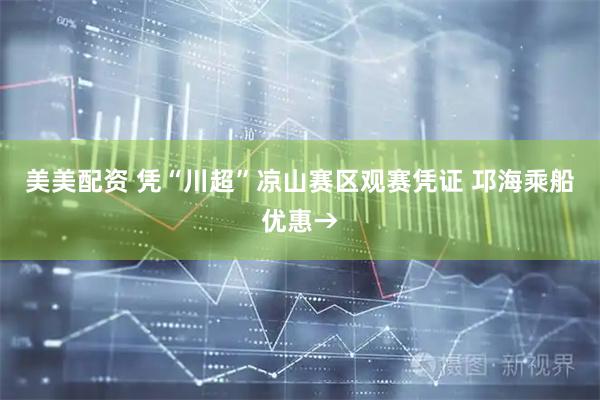 美美配资 凭“川超”凉山赛区观赛凭证 邛海乘船优惠→
