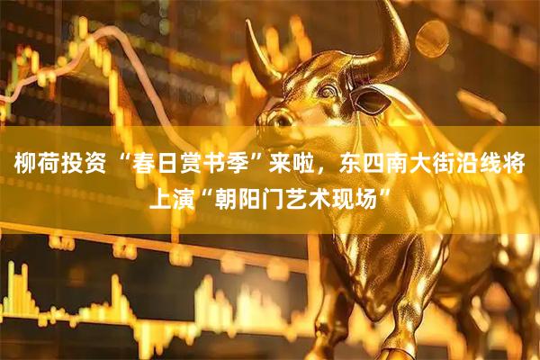 柳荷投资 “春日赏书季”来啦，东四南大街沿线将上演“朝阳门艺术现场”