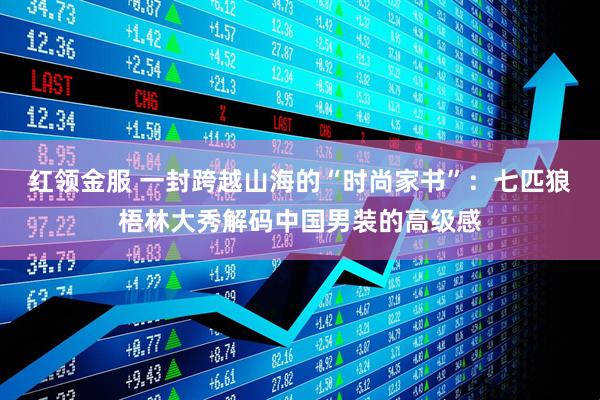 红领金服 一封跨越山海的“时尚家书”：七匹狼梧林大秀解码中国男装的高级感