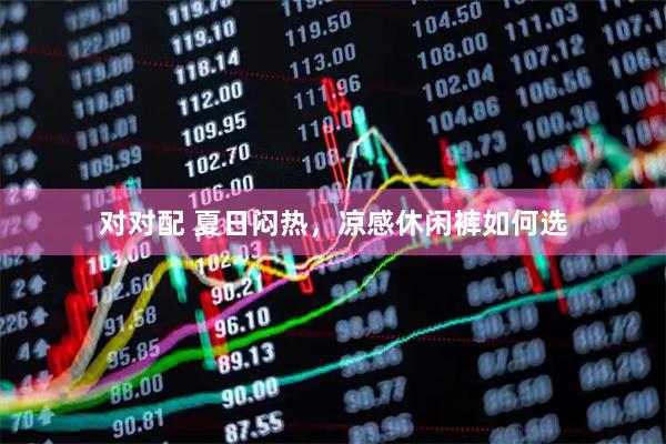 对对配 夏日闷热，凉感休闲裤如何选