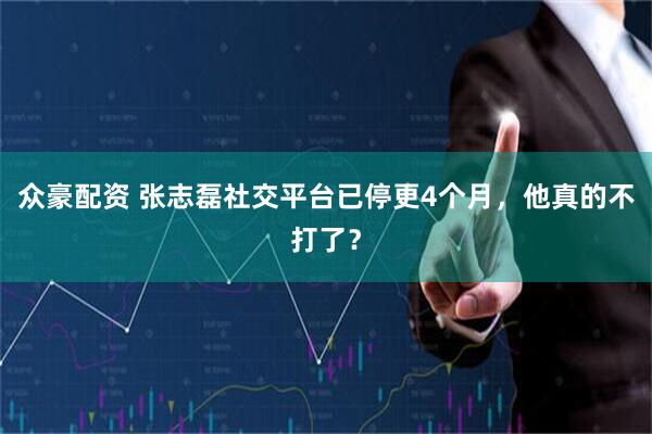 众豪配资 张志磊社交平台已停更4个月，他真的不打了？