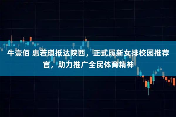 牛壹佰 惠若琪抵达陕西，正式履新女排校园推荐官，助力推广全民体育精神