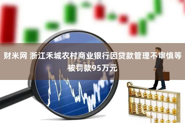 财米网 浙江禾城农村商业银行因贷款管理不审慎等被罚款95万元