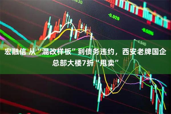 宏融信 从“混改样板”到债务违约，西安老牌国企总部大楼7折“甩卖”