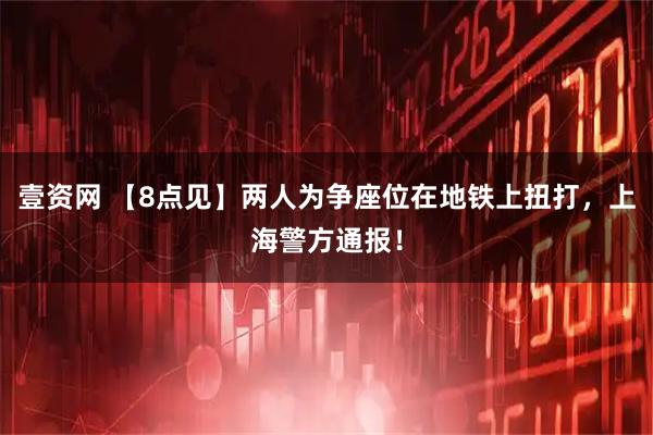 壹资网 【8点见】两人为争座位在地铁上扭打，上海警方通报！