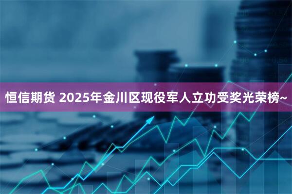 恒信期货 2025年金川区现役军人立功受奖光荣榜~