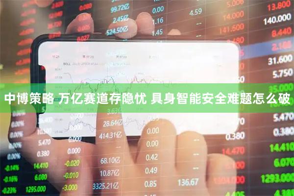 中博策略 万亿赛道存隐忧 具身智能安全难题怎么破