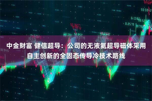 中金财富 健信超导：公司的无液氦超导磁体采用自主创新的全固态传导冷技术路线