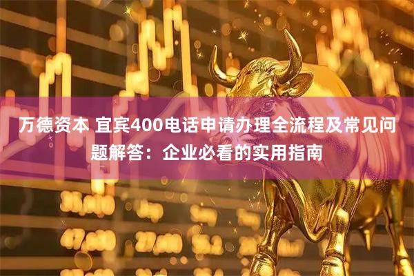 万德资本 宜宾400电话申请办理全流程及常见问题解答：企业必看的实用指南