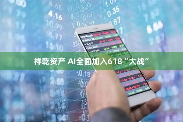 祥乾资产 AI全面加入618“大战”