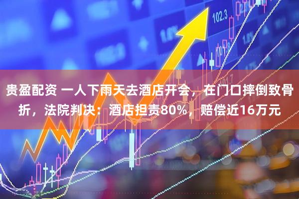 贵盈配资 一人下雨天去酒店开会，在门口摔倒致骨折，法院判决：酒店担责80%，赔偿近16万元