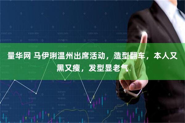 量华网 马伊琍温州出席活动，造型翻车，本人又黑又瘦，发型显老气