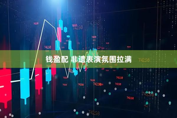 钱盈配 非遗表演氛围拉满