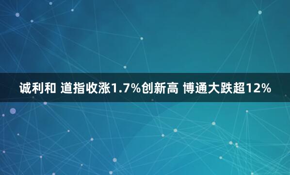 诚利和 道指收涨1.7%创新高 博通大跌超12%