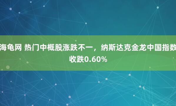 海龟网 热门中概股涨跌不一，纳斯达克金龙中国指数收跌0.60%