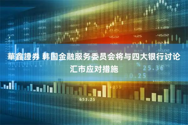 華鑫證券 韩国金融服务委员会将与四大银行讨论汇市应对措施