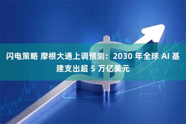 闪电策略 摩根大通上调预测:2030 年全球 AI 基建支出超 5 万亿美元