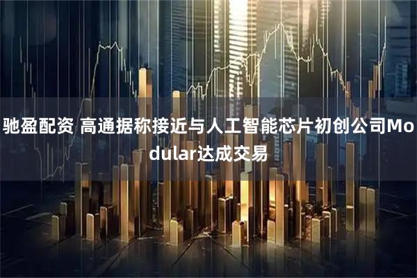 驰盈配资 高通据称接近与人工智能芯片初创公司Modular达成交易