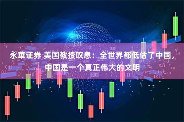 永華证券 美国教授叹息：全世界都低估了中国，中国是一个真正伟大的文明
