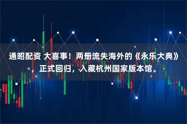 通昭配资 大喜事！两册流失海外的《永乐大典》，正式回归，入藏杭州国家版本馆。
