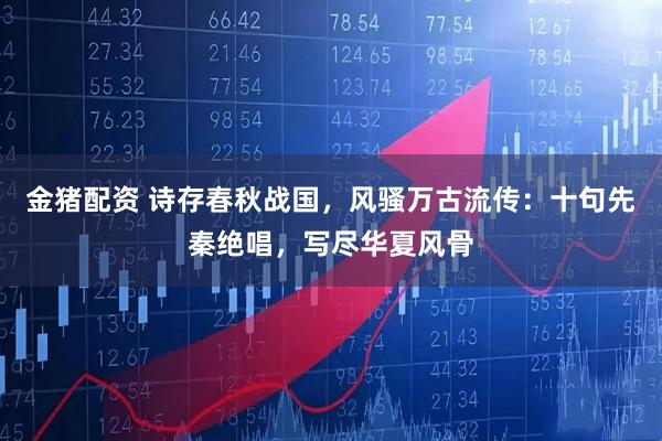 金猪配资 诗存春秋战国，风骚万古流传：十句先秦绝唱，写尽华夏风骨