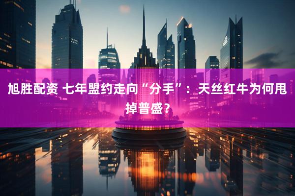 旭胜配资 七年盟约走向“分手”：天丝红牛为何甩掉普盛？