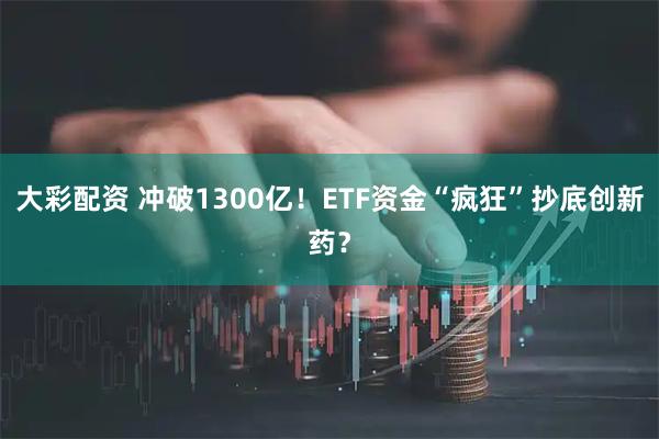 大彩配资 冲破1300亿！ETF资金“疯狂”抄底创新药？
