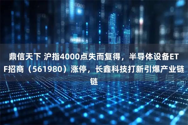 鼎信天下 沪指4000点失而复得，半导体设备ETF招商（561980）涨停，长鑫科技打新引爆产业链