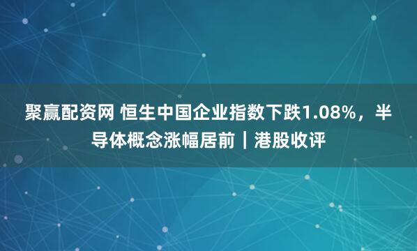 聚赢配资网 恒生中国企业指数下跌1.08%，半导体概念涨幅居前｜港股收评