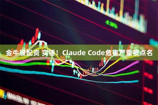 金牛股配资 实锤！Claude Code危害严重被点名