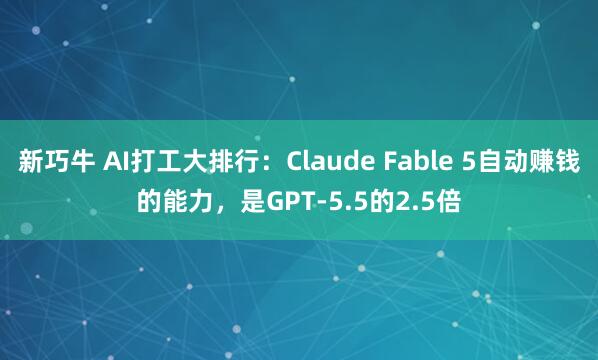 新巧牛 AI打工大排行：Claude Fable 5自动赚钱的能力，是GPT-5.5的2.5倍