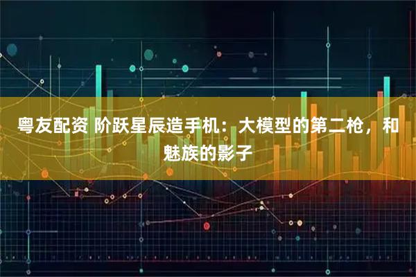粤友配资 阶跃星辰造手机：大模型的第二枪，和魅族的影子
