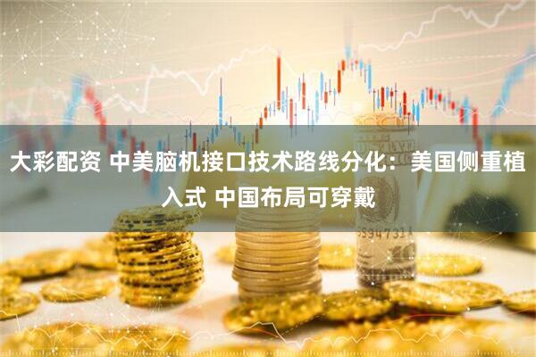 大彩配资 中美脑机接口技术路线分化：美国侧重植入式 中国布局可穿戴