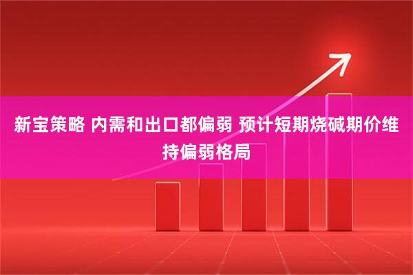 新宝策略 内需和出口都偏弱 预计短期烧碱期价维持偏弱格局