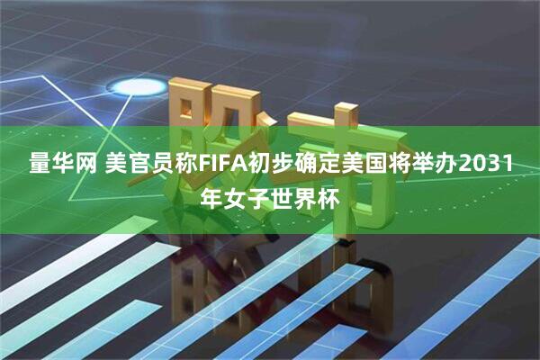 量华网 美官员称FIFA初步确定美国将举办2031年女子世界杯