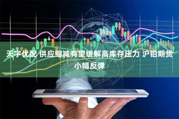 天宇优配 供应缩减有望缓解高库存压力 沪铅期货小幅反弹