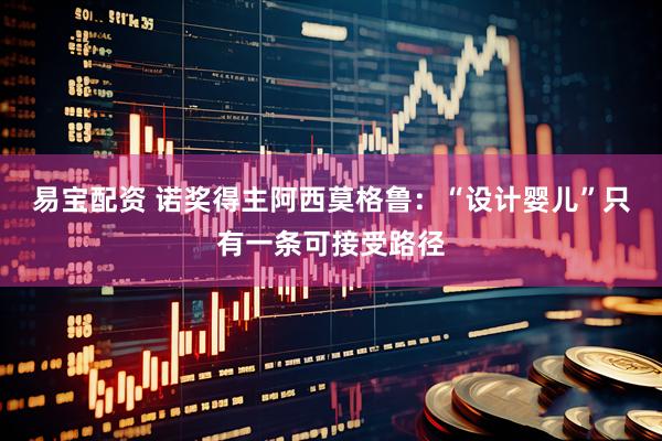 易宝配资 诺奖得主阿西莫格鲁：“设计婴儿”只有一条可接受路径