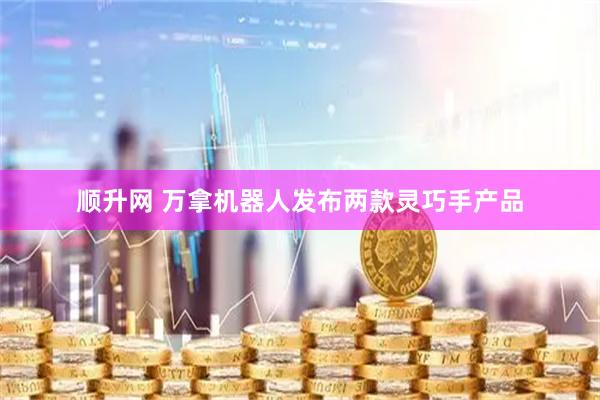 顺升网 万拿机器人发布两款灵巧手产品